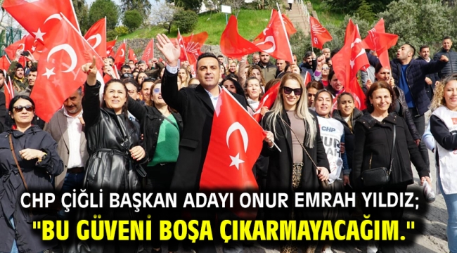 CHP Çiğli Başkan Adayı Onur Emrah Yıldız; "Bu güveni boşa çıkarmayacağım."