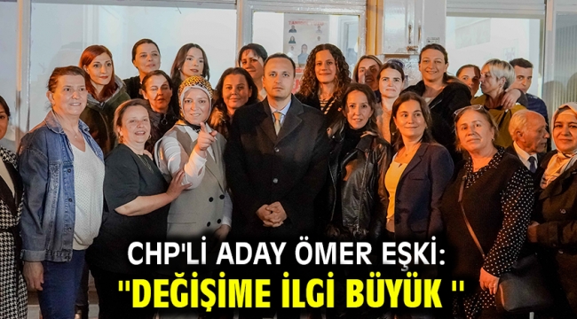 CHP'li Aday Ömer Eşki: ''Değişime ilgi büyük''