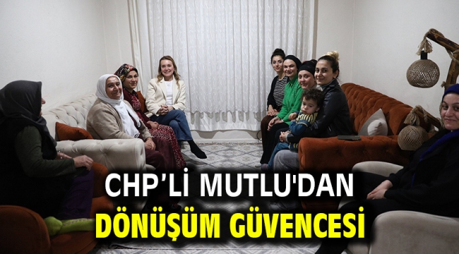 CHP'li Mutlu'dan dönüşüm güvencesi