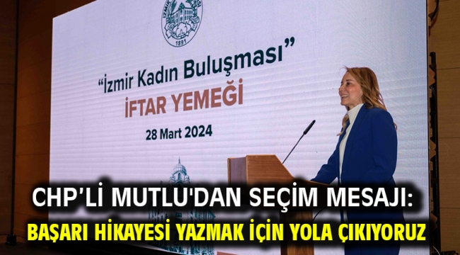 CHP'li Mutlu'dan seçim mesajı: Başarı hikayesi yazmak için yola çıkıyoruz