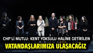 CHP'li Mutlu: Kent yoksulu haline getirilen vatandaşlarımıza ulaşacağız