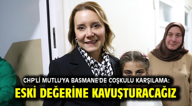 CHP'li Mutlu'ya Basmane'de coşkulu karşılama: Eski değerine kavuşturacağız