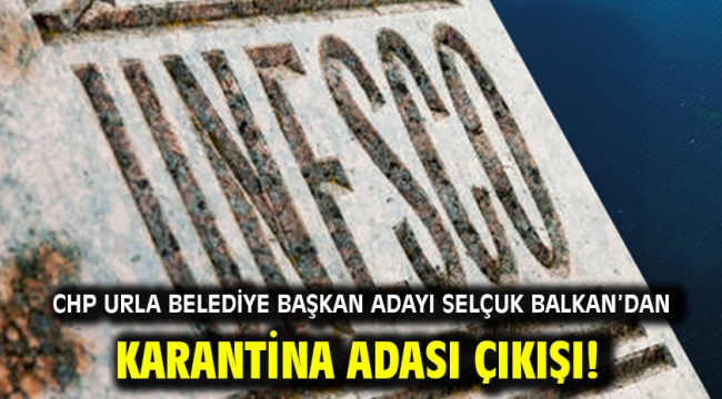 CHP Urla Belediye Başkan Adayı Selçuk Balkan'dan Karantina Adası çıkışı!