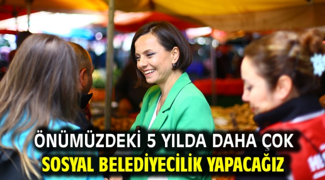  Önümüzdeki 5 yılda daha çok sosyal belediyecilik yapacağız