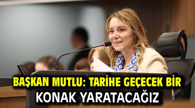 Başkan Mutlu: Tarihe geçecek bir Konak yaratacağız