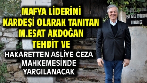 MAFYA LİDERİNİ KARDEŞİ OLARAK TANITAN M.ESAT AKDOĞAN TEHDİT VE HAKARETTEN ASLİYE CEZA MAHKEMESİNDE YARGILANACAK