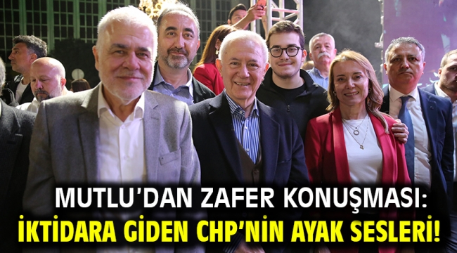   Mutlu'dan zafer konuşması: İktidara giden CHP'nin ayak sesleri!