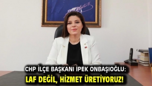 CHP İLÇE BAŞKANI İPEK ONBAŞIOĞLU: LAF DEĞİL, HİZMET ÜRETİYORUZ!