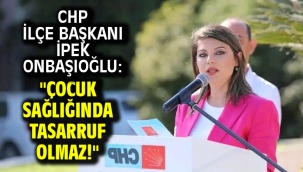 CHP İlçe Başkanı İpek Onbaşıoğlu: "Çocuk Sağlığında Tasarruf Olmaz!"