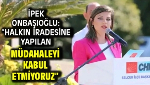 İPEK ONBAŞIOĞLU: "HALKIN İRADESİNE YAPILAN MÜDAHALEYİ KABUL ETMİYORUZ"