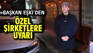 Başkan Eşki'den özel şirketlere uyarı: "İnsan hayatı hiçbir şeyden önemli değildir"