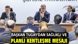 Başkan Tugay'dan sağlıklı ve planlı kentleşme mesajı