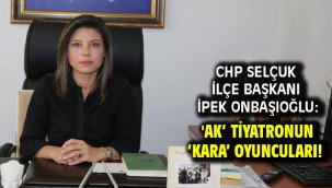 CHP Selçuk İlçe Başkanı İpek Onbaşıoğlu: 'AK' tiyatronun 'KARA' oyuncuları! 