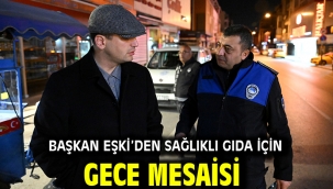 Başkan Eşki'den sağlıklı gıda için gece mesaisi