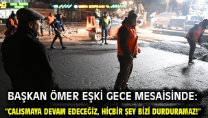 Başkan Ömer Eşki gece mesaisinde: "Çalışmaya devam edeceğiz, hiçbir şey bizi durduramaz!"