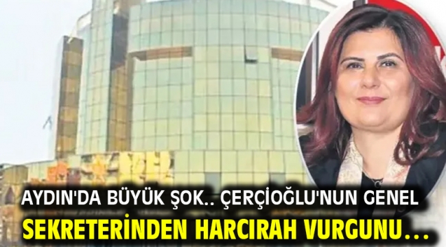 AYDIN'DA BÜYÜK ŞOK.. ÇERÇİOĞLU'NUN GENEL SEKRETERİNDEN HARCIRAH VURGUNU…