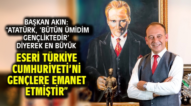 Başkan Akın: "Atatürk, 'Bütün ümidim gençliktedir' diyerek en büyük eseri Türkiye Cumhuriyeti'ni gençlere emanet etmiştir"