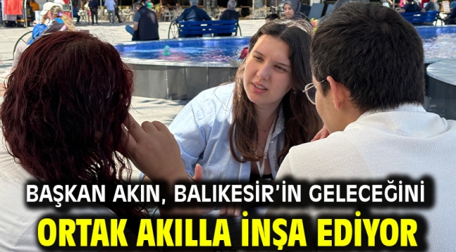 Başkan Akın, Balıkesir'in geleceğini ortak akılla inşa ediyor