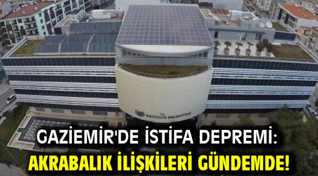 Gaziemir'de istifa depremi: Akrabalık ilişkileri gündemde!