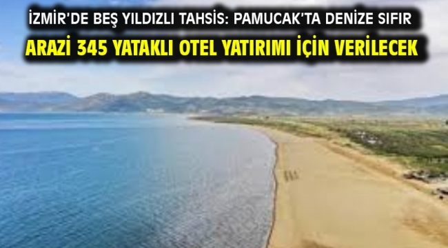 İzmir'de beş yıldızlı tahsis: Pamucak'ta denize sıfır arazi 345 yataklı otel yatırımı için verilecek