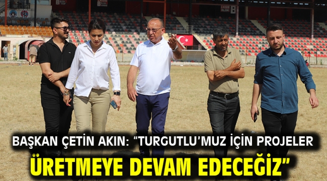 Başkan Çetin Akın: "Turgutlu'muz için projeler üretmeye devam edeceğiz"