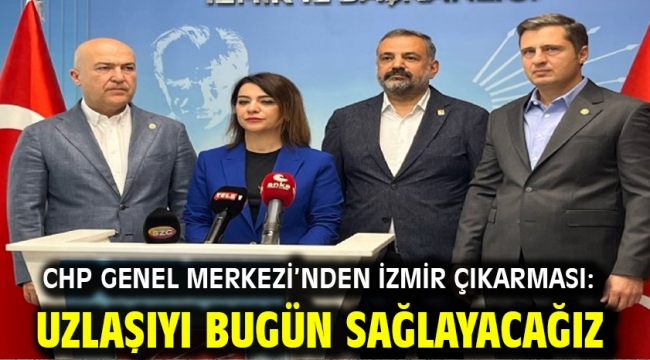 CHP Genel Merkezi'nden İzmir çıkarması: Uzlaşıyı bugün sağlayacağız