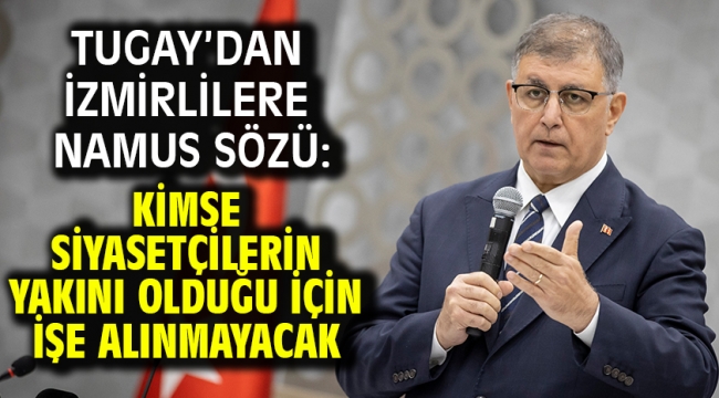 Tugay'dan İzmirlilere namus sözü: Kimse siyasetçilerin yakını olduğu için işe alınmayacak