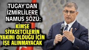 Tugay'dan İzmirlilere namus sözü: Kimse siyasetçilerin yakını olduğu için işe alınmayacak
