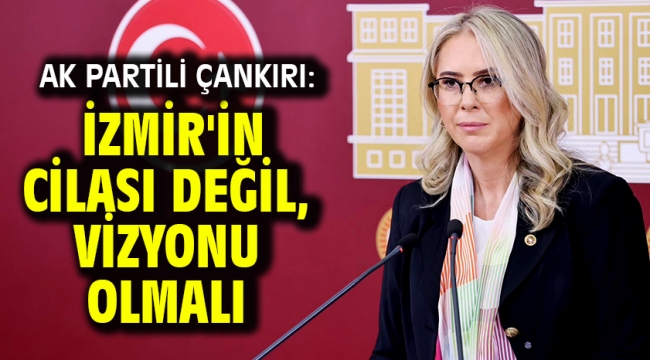 AK Partili Çankırı: İzmir'in Cilası Değil, Vizyonu Olmalı