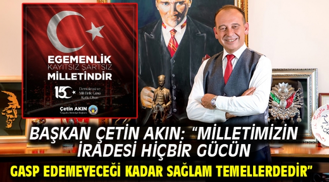 Başkan Çetin Akın: "Milletimizin iradesi hiçbir gücün gasp edemeyeceği kadar sağlam temellerdedir"