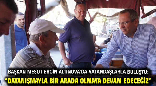Başkan Mesut Ergin Altınova'da Vatandaşlarla Buluştu: "Dayanışmayla Bir Arada Olmaya Devam Edeceğiz"