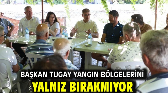 Başkan Tugay yangın bölgelerini yalnız bırakmıyor