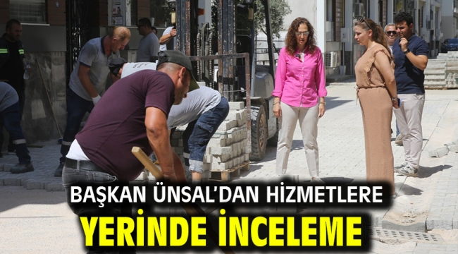Başkan Ünsal'dan hizmetlere yerinde inceleme