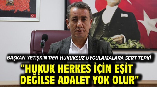 Başkan Yetişkin'den Hukuksuz Uygulamalara Sert Tepki "Hukuk Herkes İçin Eşit Değilse Adalet Yok Olur"