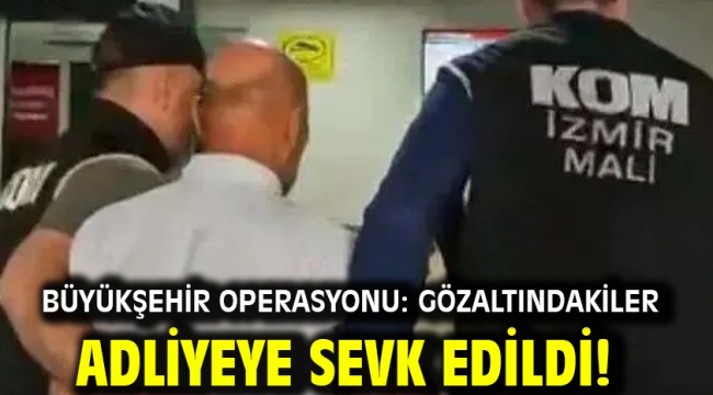 Büyükşehir operasyonu: Gözaltındakiler adliyeye sevk edildi!
