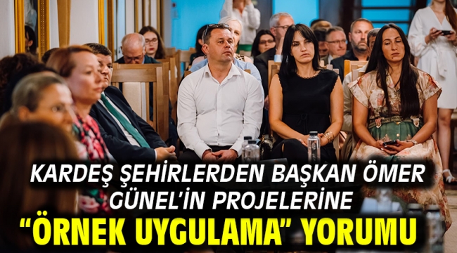 Kardeş Şehirlerden Başkan Ömer Günel'in Projelerine "Örnek Uygulama" Yorumu
