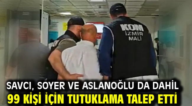 Savcı, Soyer ve Aslanoğlu da dahil 99 kişi için tutuklama talep etti