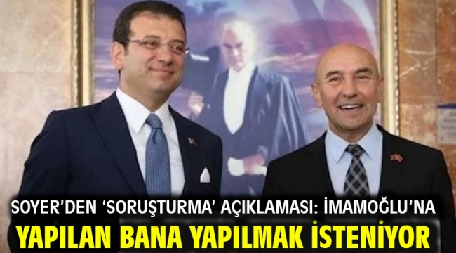 Soyer'den 'soruşturma' açıklaması: İmamoğlu'na yapılan bana yapılmak isteniyor