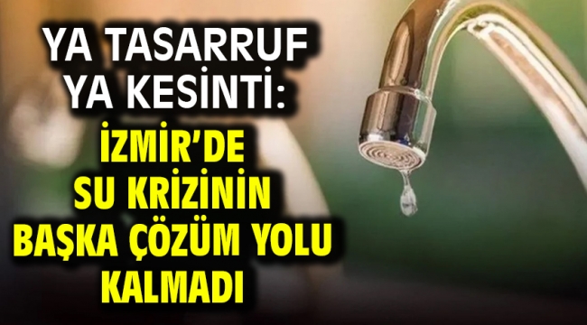 Ya tasarruf ya kesinti: İzmir'de su krizinin başka çözüm yolu kalmadı