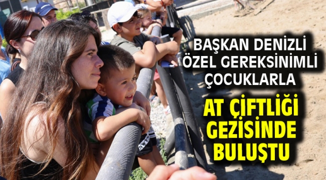 Başkan Denizli özel gereksinimli çocuklarla at çiftliği gezisinde buluştu