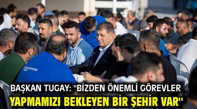 Başkan Tugay: ''Bizden önemli görevler yapmamızı bekleyen bir şehir var''