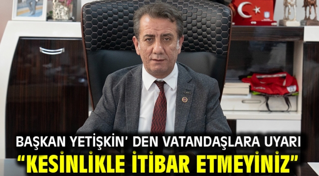 Başkan Yetişkin' den Vatandaşlara Uyarı "Kesinlikle İtibar Etmeyiniz"