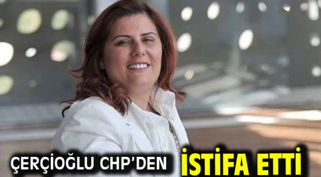 Çerçioğlu CHP'den istifa etti
