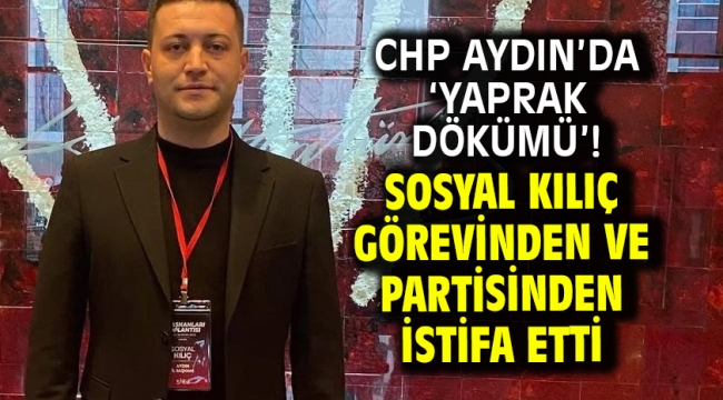 CHP Aydın'da 'Yaprak dökümü'! Sosyal Kılıç görevinden ve partisinden istifa etti