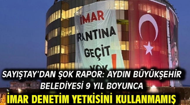 Sayıştay'dan şok rapor: Aydın Büyükşehir Belediyesi 9 yıl boyunca imar denetim yetkisini kullanmamış