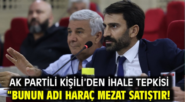 AK Partili Kişili'den ihale tepkisi "BUNUN ADI HARAÇ MEZAT SATIŞTIR!