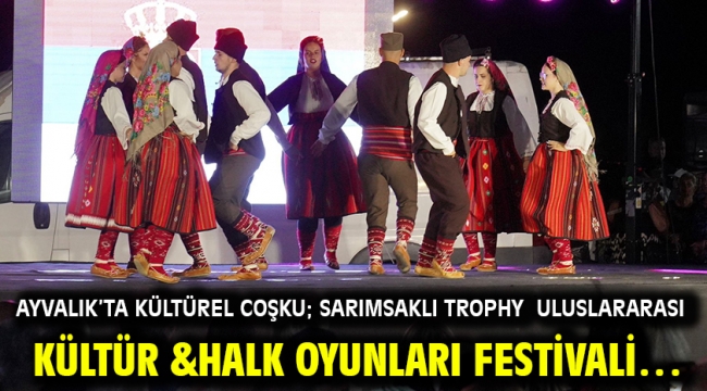 AYVALIK'TA KÜLTÜREL COŞKU; SARIMSAKLI TROPHY ULUSLARARASI KÜLTÜR &HALK OYUNLARI FESTİVALİ…
