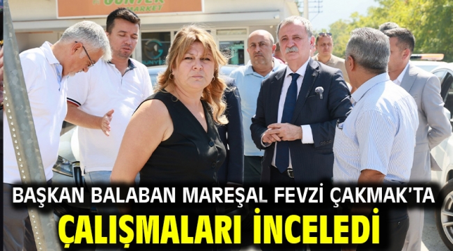 Başkan Balaban Mareşal Fevzi Çakmak'ta Çalışmaları İnceledi