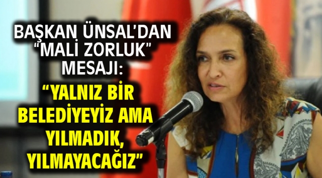 Başkan Ünsal'dan "mali zorluk" mesajı: "Yalnız bir belediyeyiz ama yılmadık, yılmayacağız"