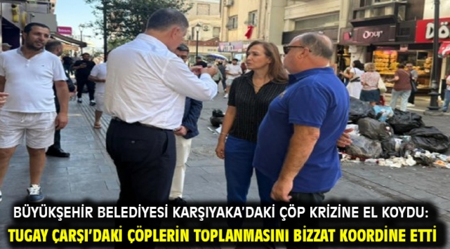 Büyükşehir Belediyesi Karşıyaka'daki çöp krizine el koydu: Tugay Çarşı'daki çöplerin toplanmasını bizzat koordine etti